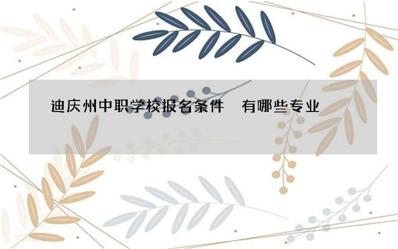 迪庆州中职学校报名条件 有哪些专业